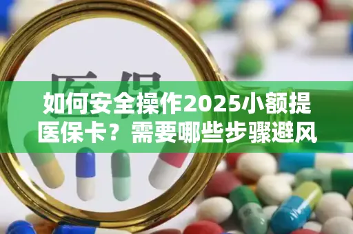 如何安全操作2025小额提医保卡？需要哪些步骤避风险？